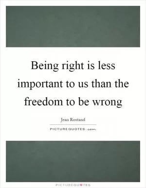 Being right is less important to us than the freedom to be wrong Picture Quote #1