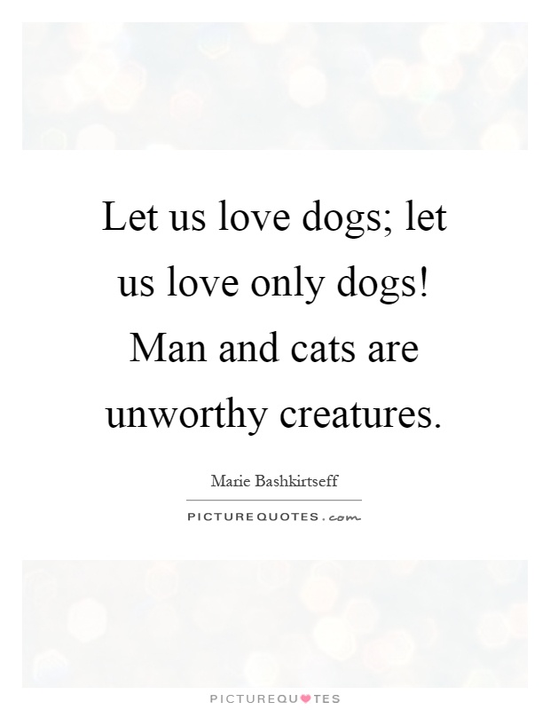 Let us love dogs; let us love only dogs! Man and cats are unworthy creatures Picture Quote #1