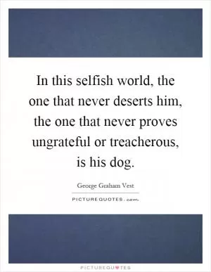 In this selfish world, the one that never deserts him, the one that never proves ungrateful or treacherous, is his dog Picture Quote #1