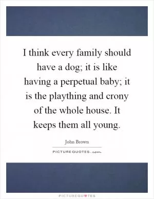 I think every family should have a dog; it is like having a perpetual baby; it is the plaything and crony of the whole house. It keeps them all young Picture Quote #1
