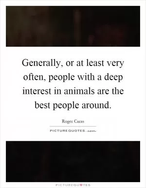 Generally, or at least very often, people with a deep interest in animals are the best people around Picture Quote #1