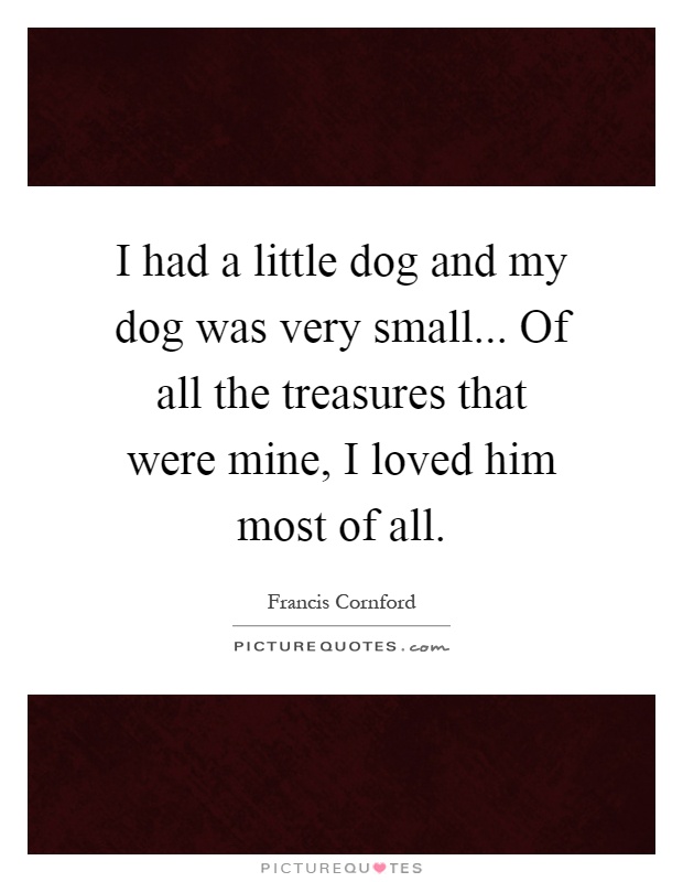 I had a little dog and my dog was very small... Of all the treasures that were mine, I loved him most of all Picture Quote #1