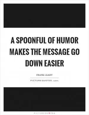 A spoonful of humor makes the message go down easier Picture Quote #1