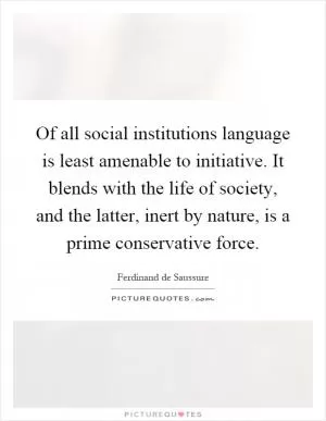 Of all social institutions language is least amenable to initiative. It blends with the life of society, and the latter, inert by nature, is a prime conservative force Picture Quote #1