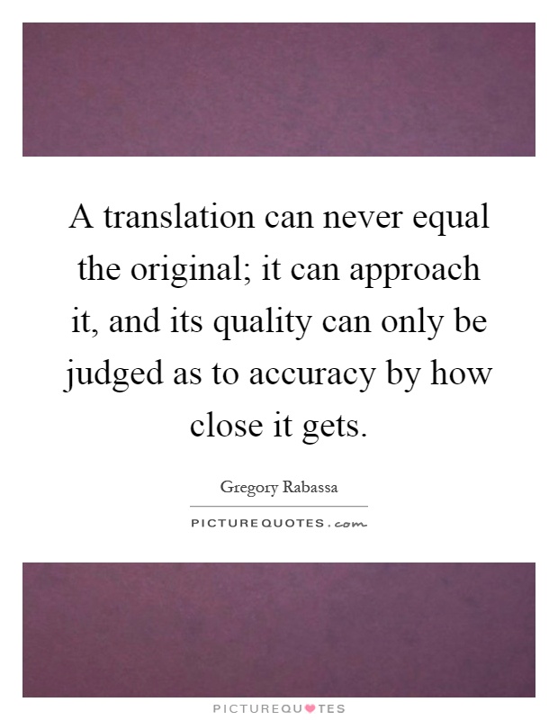 A translation can never equal the original; it can approach it, and its quality can only be judged as to accuracy by how close it gets Picture Quote #1