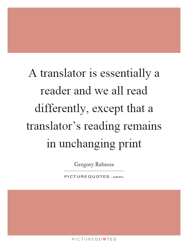A translator is essentially a reader and we all read differently, except that a translator's reading remains in unchanging print Picture Quote #1