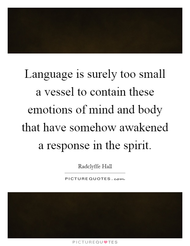 Language is surely too small a vessel to contain these emotions of mind and body that have somehow awakened a response in the spirit Picture Quote #1