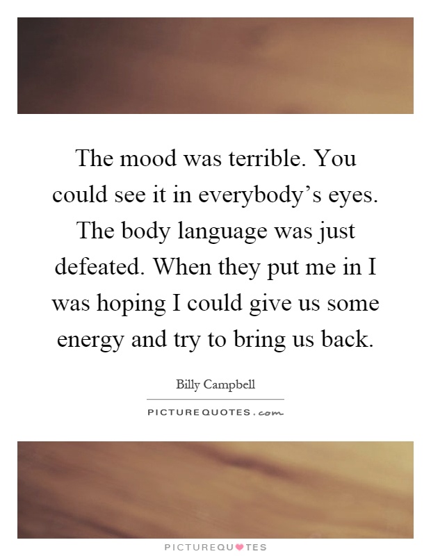 The mood was terrible. You could see it in everybody's eyes. The body language was just defeated. When they put me in I was hoping I could give us some energy and try to bring us back Picture Quote #1