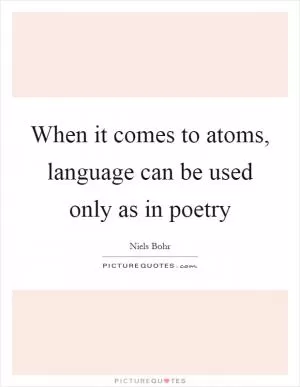 When it comes to atoms, language can be used only as in poetry Picture Quote #1