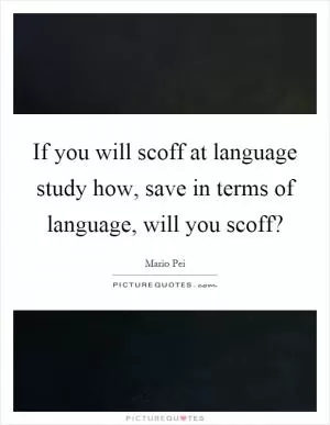 If you will scoff at language study how, save in terms of language, will you scoff? Picture Quote #1