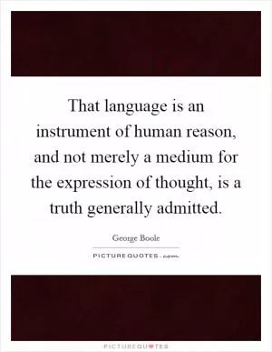That language is an instrument of human reason, and not merely a medium for the expression of thought, is a truth generally admitted Picture Quote #1