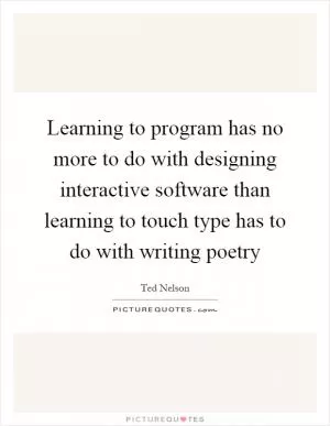 Learning to program has no more to do with designing interactive software than learning to touch type has to do with writing poetry Picture Quote #1