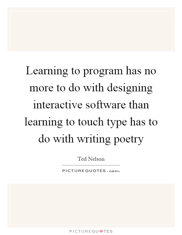 Learning to program has no more to do with designing interactive software than learning to touch type has to do with writing poetry Picture Quote #1
