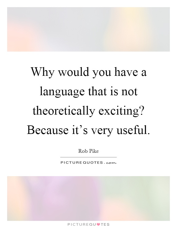 Why would you have a language that is not theoretically exciting? Because it's very useful Picture Quote #1