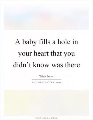 A baby fills a hole in your heart that you didn’t know was there Picture Quote #1