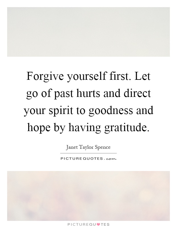 Forgive yourself first. Let go of past hurts and direct your spirit to goodness and hope by having gratitude Picture Quote #1