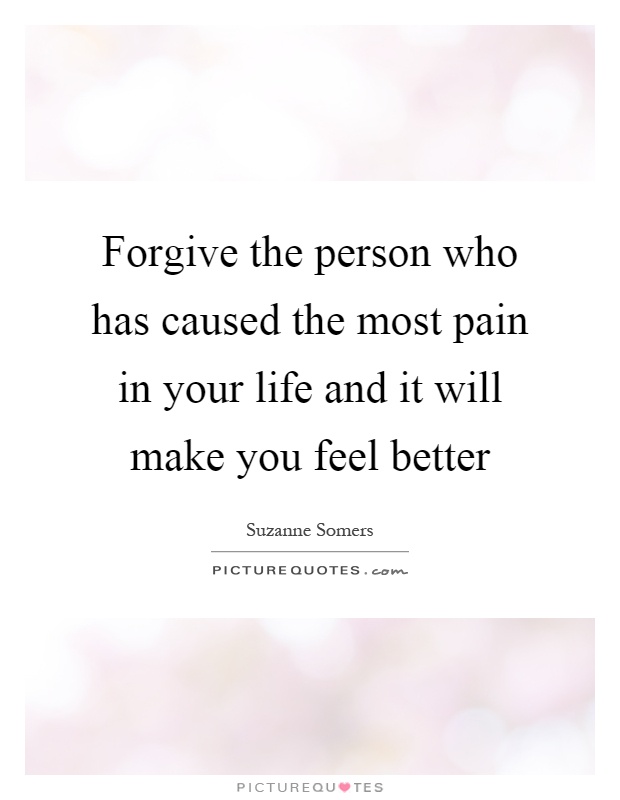 Forgive the person who has caused the most pain in your life and it will make you feel better Picture Quote #1