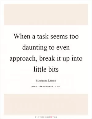 When a task seems too daunting to even approach, break it up into little bits Picture Quote #1