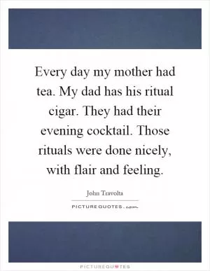 Every day my mother had tea. My dad has his ritual cigar. They had their evening cocktail. Those rituals were done nicely, with flair and feeling Picture Quote #1