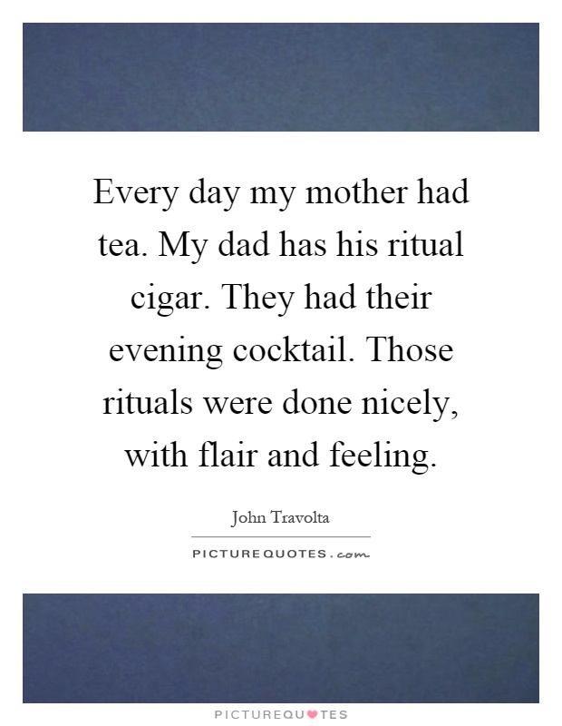 Every day my mother had tea. My dad has his ritual cigar. They had their evening cocktail. Those rituals were done nicely, with flair and feeling Picture Quote #1