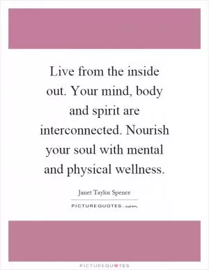 Live from the inside out. Your mind, body and spirit are interconnected. Nourish your soul with mental and physical wellness Picture Quote #1