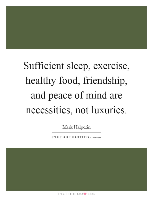 Sufficient sleep, exercise, healthy food, friendship, and peace of mind are necessities, not luxuries Picture Quote #1