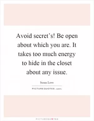 Avoid secret’s! Be open about which you are. It takes too much energy to hide in the closet about any issue Picture Quote #1