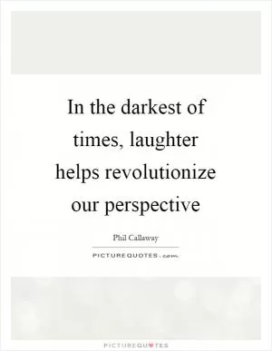 In the darkest of times, laughter helps revolutionize our perspective Picture Quote #1