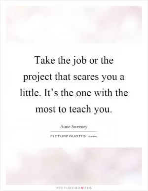 Take the job or the project that scares you a little. It’s the one with the most to teach you Picture Quote #1