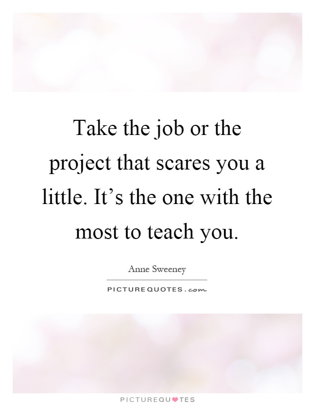 Take the job or the project that scares you a little. It's the one with the most to teach you Picture Quote #1