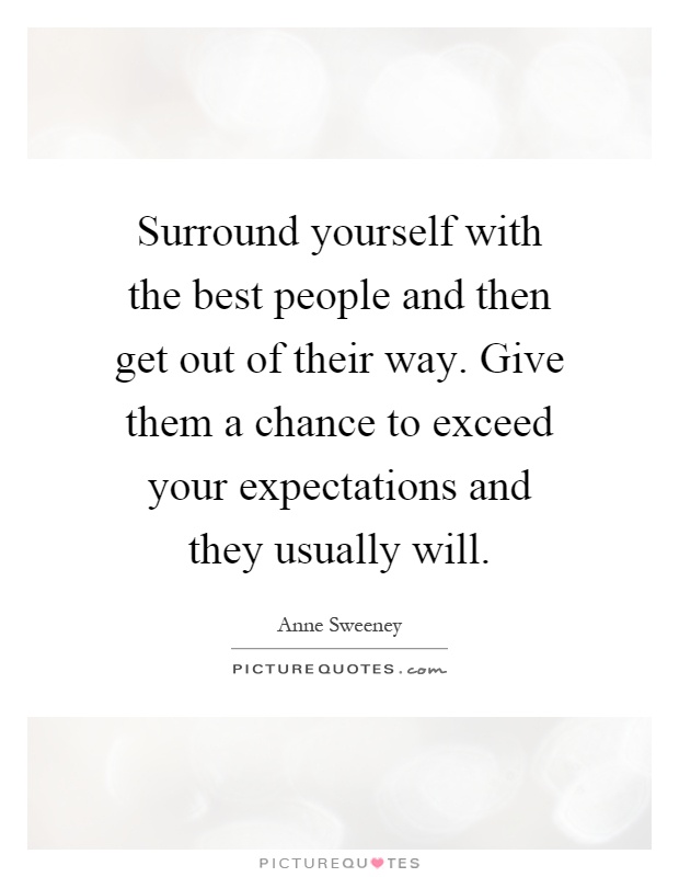 Surround yourself with the best people and then get out of their way. Give them a chance to exceed your expectations and they usually will Picture Quote #1