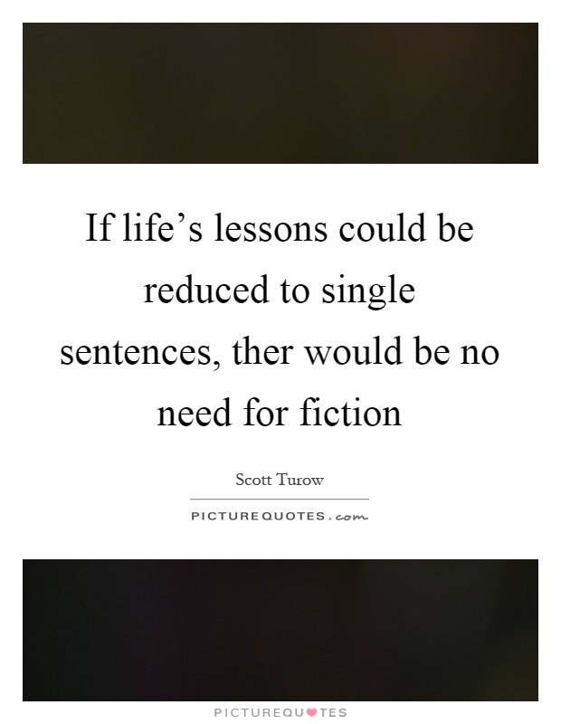 If life's lessons could be reduced to single sentences, ther would be no need for fiction Picture Quote #1