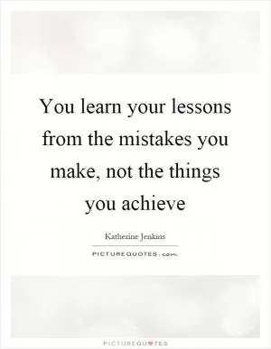 You learn your lessons from the mistakes you make, not the things you achieve Picture Quote #1