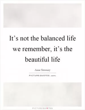 It’s not the balanced life we remember, it’s the beautiful life Picture Quote #1