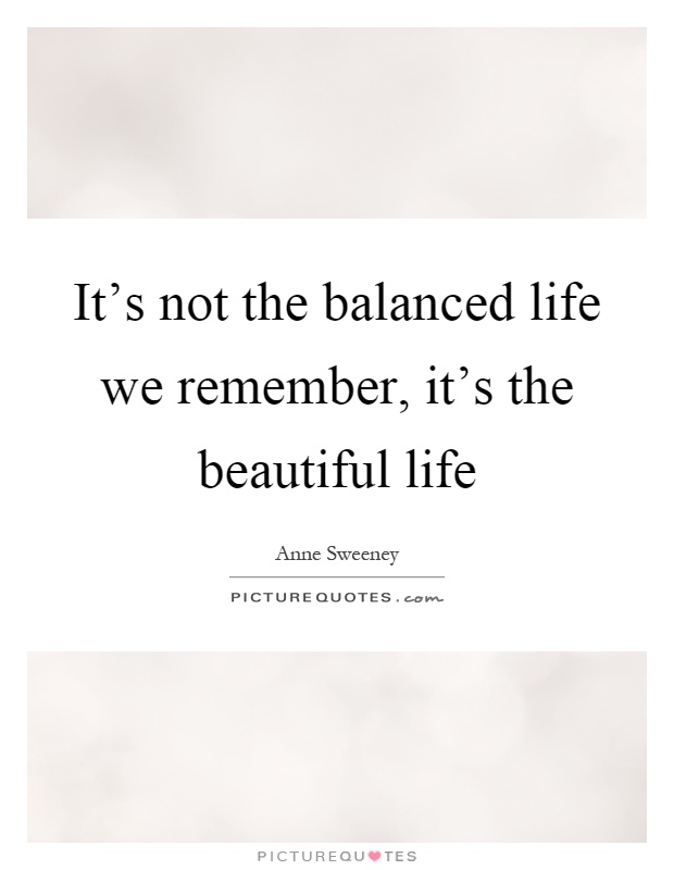 It's not the balanced life we remember, it's the beautiful life Picture Quote #1