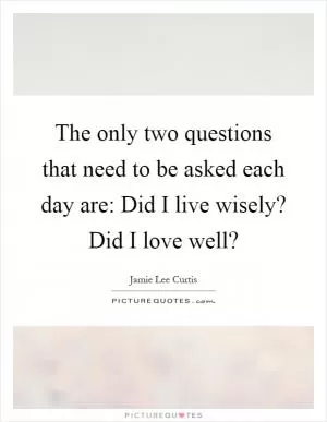 The only two questions that need to be asked each day are: Did I live wisely? Did I love well? Picture Quote #1