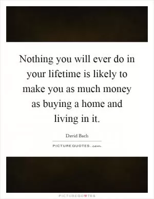 Nothing you will ever do in your lifetime is likely to make you as much money as buying a home and living in it Picture Quote #1
