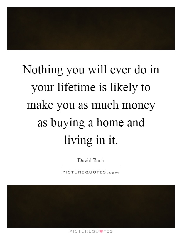 Nothing you will ever do in your lifetime is likely to make you as much money as buying a home and living in it Picture Quote #1