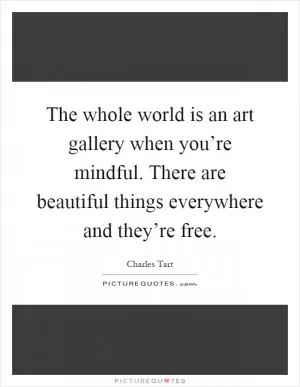 The whole world is an art gallery when you’re mindful. There are beautiful things everywhere and they’re free Picture Quote #1