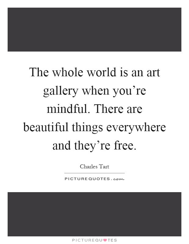 The whole world is an art gallery when you're mindful. There are beautiful things everywhere and they're free Picture Quote #1