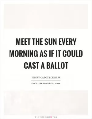 Meet the sun every morning as if it could cast a ballot Picture Quote #1
