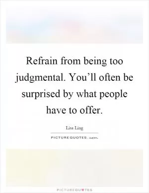 Refrain from being too judgmental. You’ll often be surprised by what people have to offer Picture Quote #1
