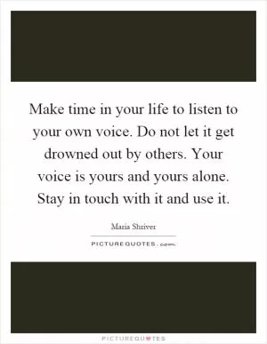 Make time in your life to listen to your own voice. Do not let it get drowned out by others. Your voice is yours and yours alone. Stay in touch with it and use it Picture Quote #1