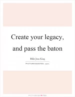 Create your legacy, and pass the baton Picture Quote #1