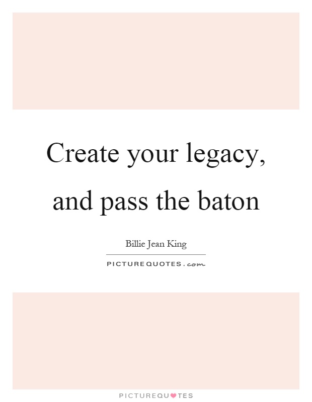 Create your legacy, and pass the baton Picture Quote #1