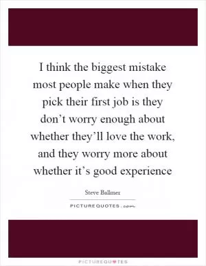I think the biggest mistake most people make when they pick their first job is they don’t worry enough about whether they’ll love the work, and they worry more about whether it’s good experience Picture Quote #1