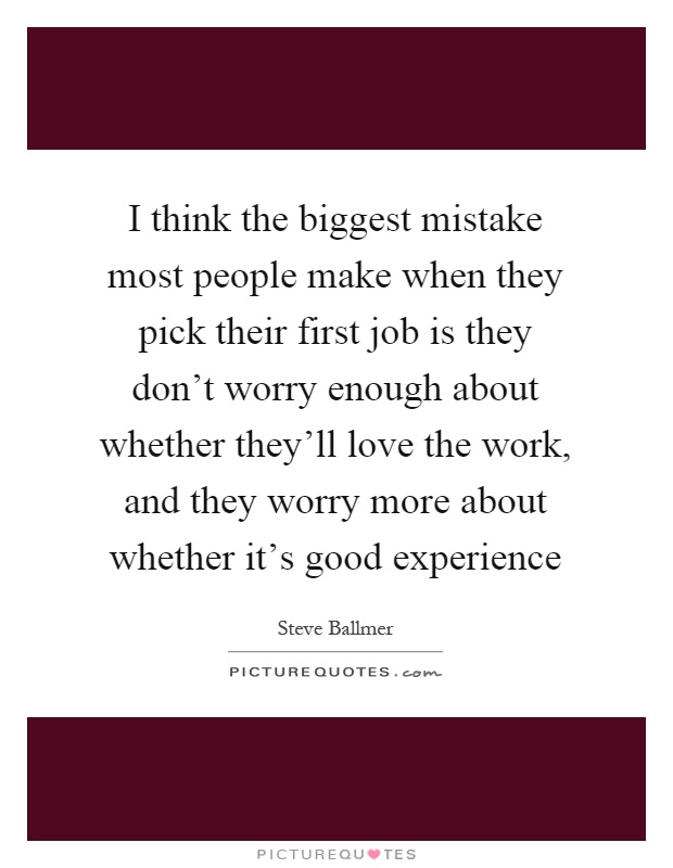 I think the biggest mistake most people make when they pick their first job is they don't worry enough about whether they'll love the work, and they worry more about whether it's good experience Picture Quote #1