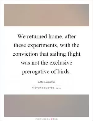We returned home, after these experiments, with the conviction that sailing flight was not the exclusive prerogative of birds Picture Quote #1