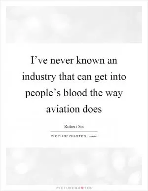 I’ve never known an industry that can get into people’s blood the way aviation does Picture Quote #1