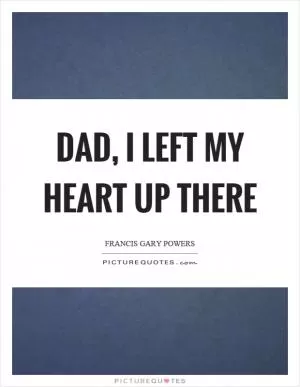 Dad, I left my heart up there Picture Quote #1